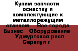  Купим запчасти, оснастку и комплектующие к металлорежущим станкам. - Все города Бизнес » Оборудование   . Удмуртская респ.,Сарапул г.